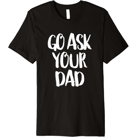 Go Ask Your Dad - Funny Parenting Quote T-Shirt men and women can wear, black, white, gifts