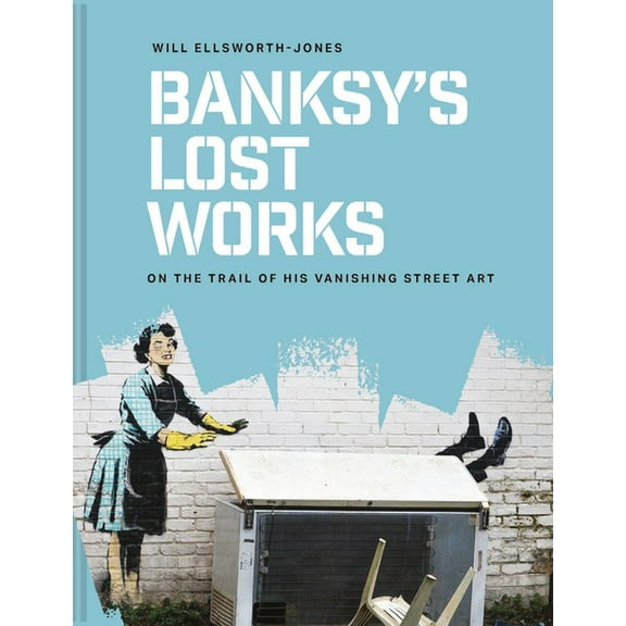 Banksy's Lost Works: On the Trail of His Vanishing Street Art, (Hardcover)