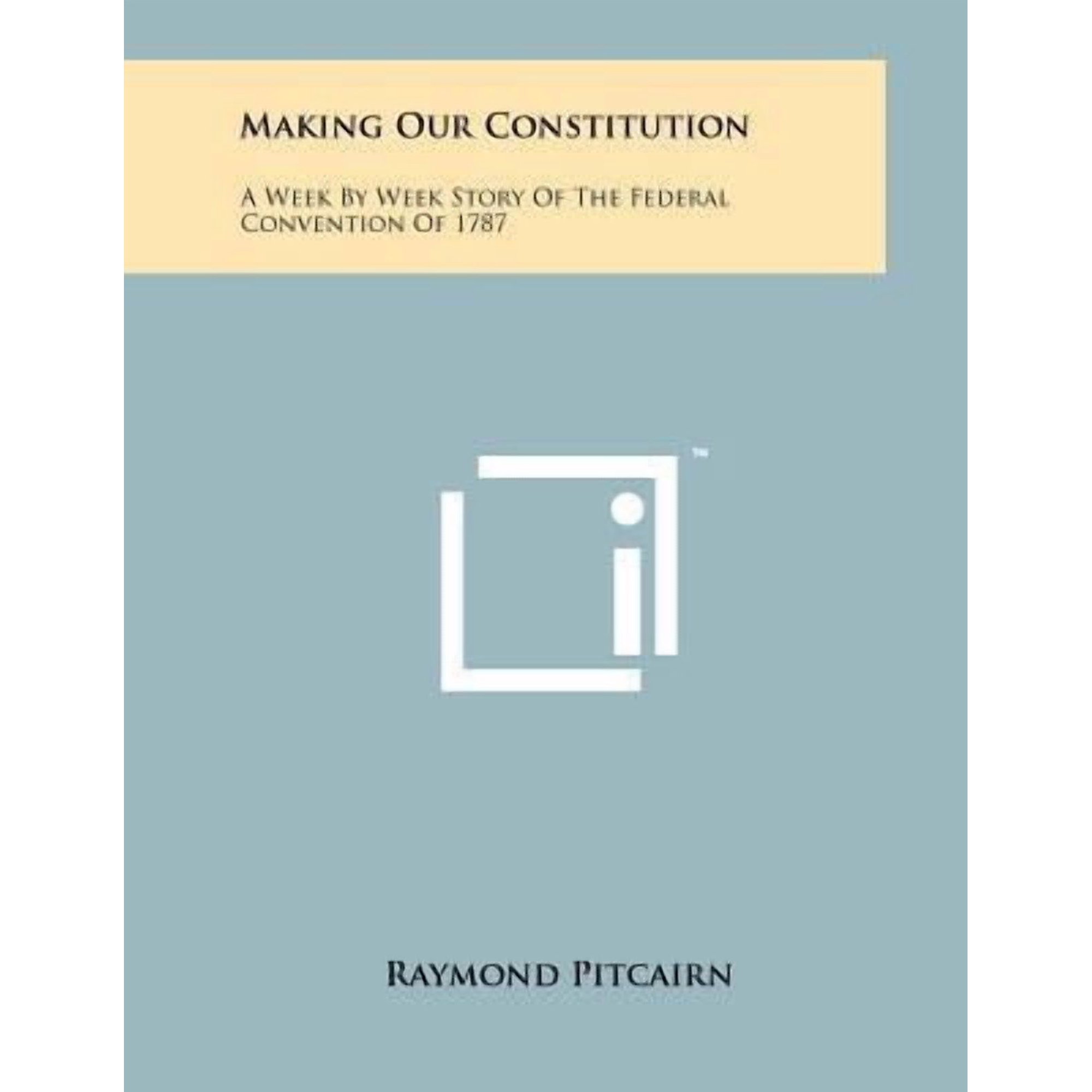 Making Our Constitution : A Week by Week Story of the Federal Convention of 1787 (Paperback)