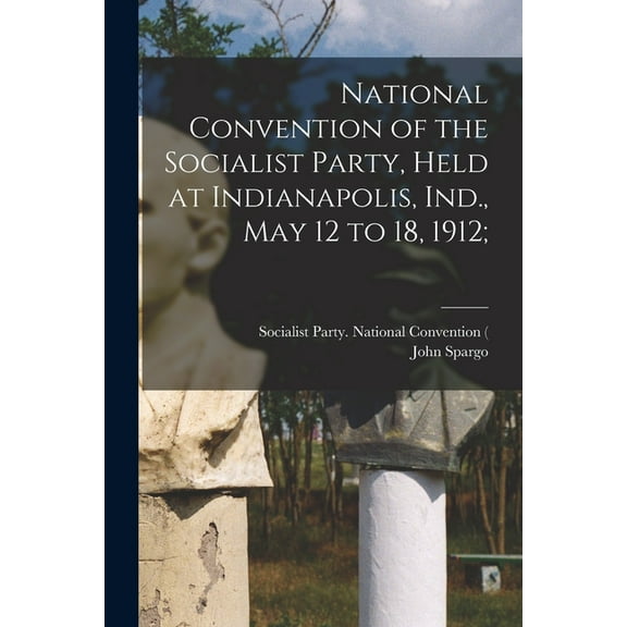 National Convention of the Socialist Party, Held at Indianapolis, Ind., May 12 to 18, 1912; (Paperback)