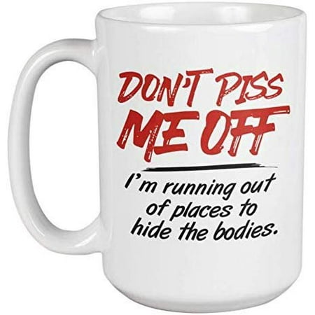 Don't Piss Me Off. I'm Running Out Of Places To Hide The Bodies. Funny Humor Memes Coffee & Tea Gift Mug For Birthday Present, Special Occasion, Anniversary, Best Friends, Women And Men (Best Place To Hide Valuables)