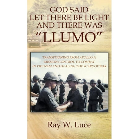 God Said Let There Be Light and There Was Llumo : Transitioning from Apollo 11 Mission Control to Combat in Vietnam and Healing the Scars of