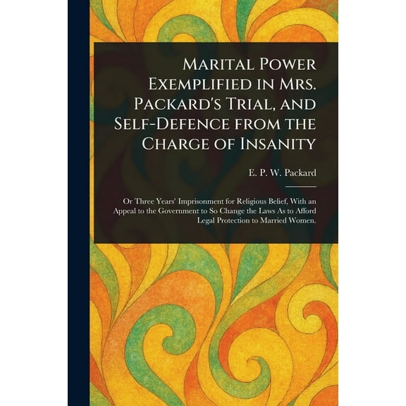 Marital Power Exemplified in Mrs. Packard's Trial, and Self-Defence From the Charge of Insanity, (Paperback)