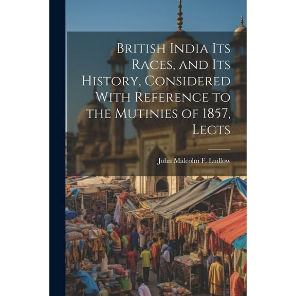 British India Its Races, and Its History, Considered With Reference to the Mutinies of 1857, Lects, (Paperback)