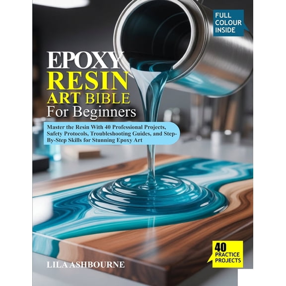 Epoxy Resin Art Bible for Beginners: Master the Resin With 40 Professional Projects, Safety Protocols, Troubleshooting G, (Paperback)