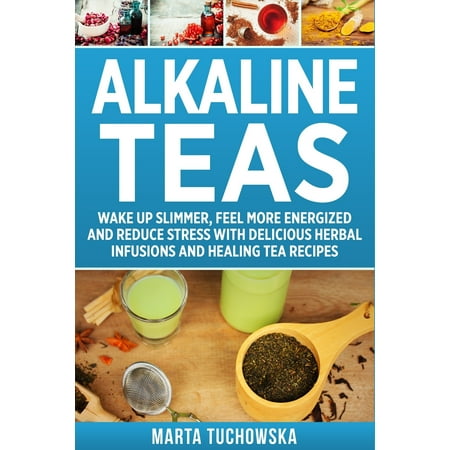 Alkaline Drinks, Alkaline Diet for Beginners: Alkaline Teas: Wake Up Slimmer, Feel More Energized and Reduce Stress with Delicious Herbal Infusions and Healing Tea Recipes