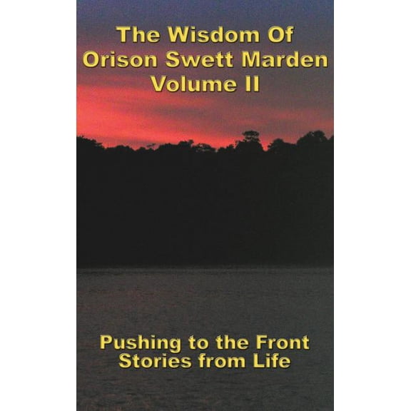 The Wisdom Of Orison Swett Marden Vol. II: Pushing to the Front, Stories from Life, (Hardcover)