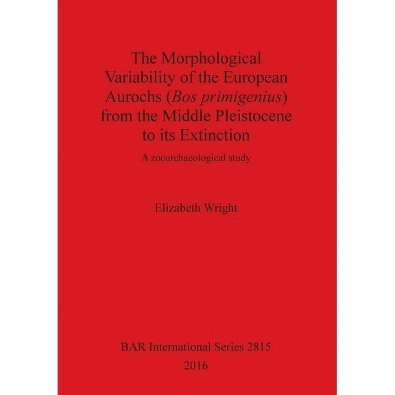 BAR International: The Morphological Variability of the European Aurochs (Bos primigenius) from the Middle Pleistocene to its Extinction (Paperback)