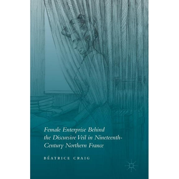 Female Enterprise Behind the Discursive Veil in Nineteenth-Century Northern France, (Hardcover)