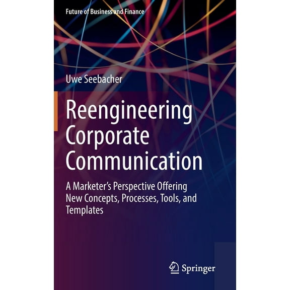 Future of Business and Finance Reengineering Corporate Communication: A Marketer's Perspective Offering New Concepts, Processes, Tools, and Templates, (Hardcover)