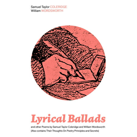 Lyrical Ballads and other Poems by Samuel Taylor Coleridge and William Wordsworth (Also contains Their Thoughts On Poetry Principles and Secrets) -