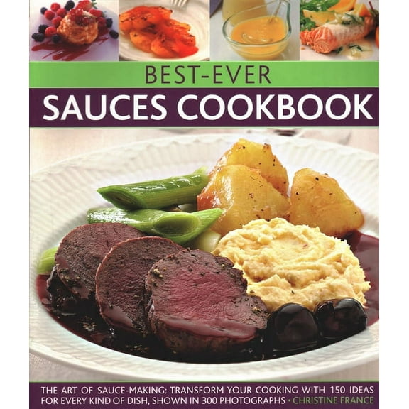 Best-Ever Sauces Cookbook : The Art Of Sauce Making: Transform Your Cooking With 150 Ideas For Every Kind Of Dish, Shown In 300 Photographs (Paperback)