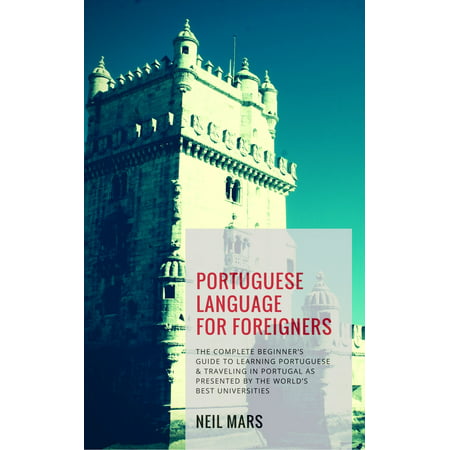 Portuguese Language for Foreigners: The Complete Beginner’s Guide to Learning Portuguese and Traveling in Portugal as Presented by the World’s Best Universities -