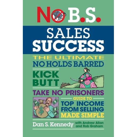 No B.S. Sales Success: The Ultimate No Holds Barred, Kick Butt, Take No Prisoners, Guide to Top Income From Selling Made Simple