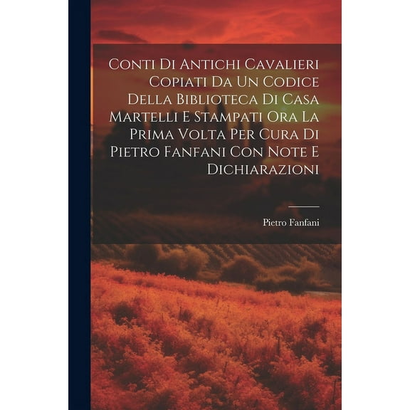 Conti Di Antichi Cavalieri Copiati Da Un Codice Della Biblioteca Di Casa Martelli E Stampati Ora La Prima Volta Per Cura Di Pietro Fanfani Con Note E Dichiarazioni (Paperback)