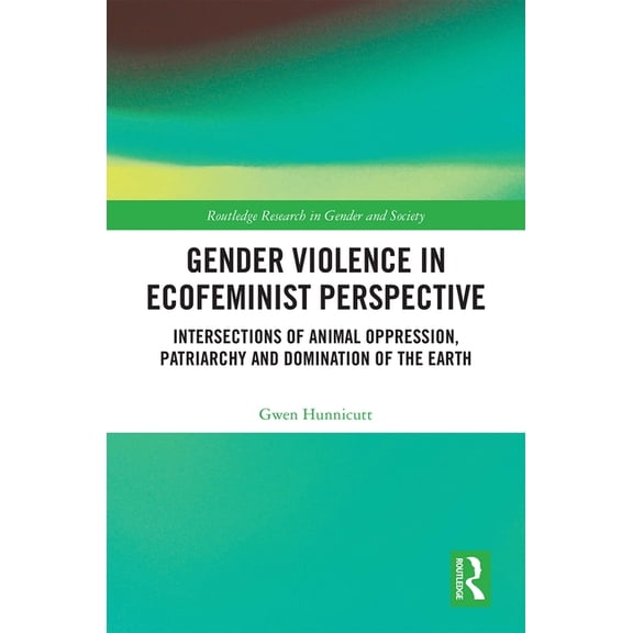 Routledge Research in Gender and Society Gender Violence in Ecofeminist Perspective: Intersections of Animal Oppression, Patriarchy and Domination of the Earth, (Hardcover)
