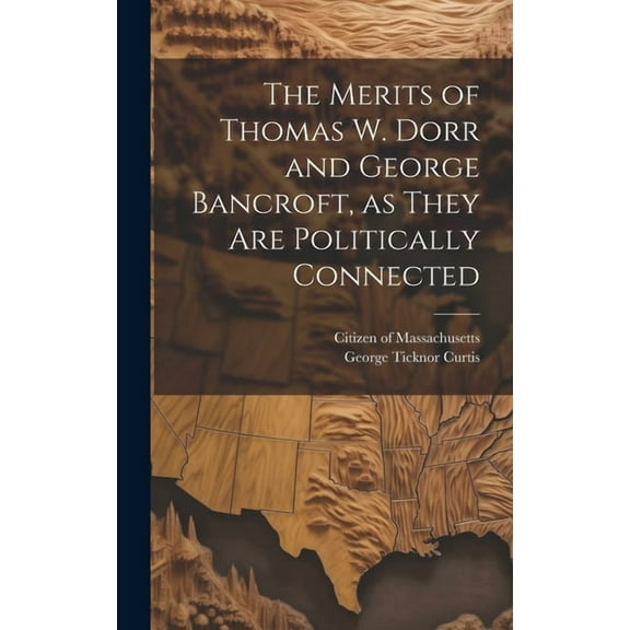 The Merits of Thomas W. Dorr and George Bancroft, as They are Politically Connected (Hardcover)