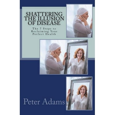 Shattering the Illusion of Disease: The 7 Steps to Reclaiming Your Perfect Health