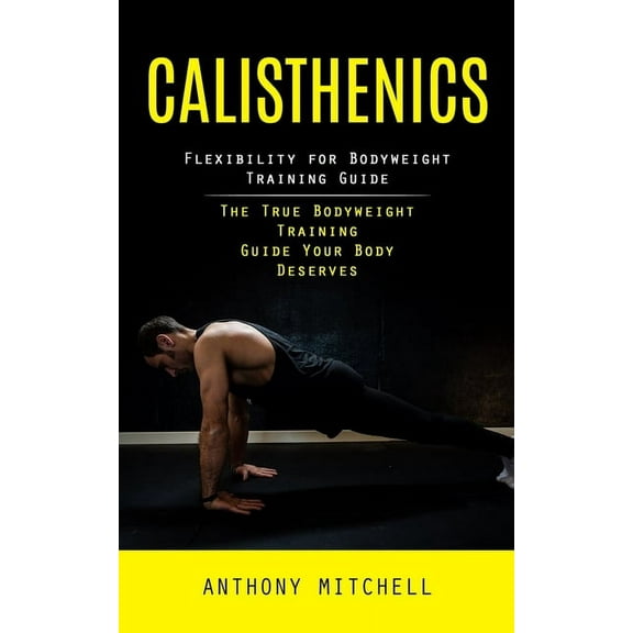 Calisthenics: Flexibility for Bodyweight Training Guide (The True Bodyweight Training Guide Your Body Deserves), (Paperback)