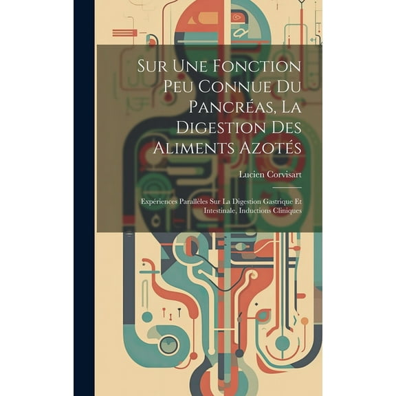 Sur Une Fonction Peu Connue Du Pancréas, La Digestion Des Aliments Azotés: Expériences Parallèles Sur La Digestion Gastrique Et Intestinale, Inductions Cliniques (Hardcover)