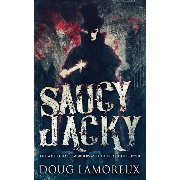 Saucy Jacky: The Whitechapel Murders As Told By Jack The Ripper