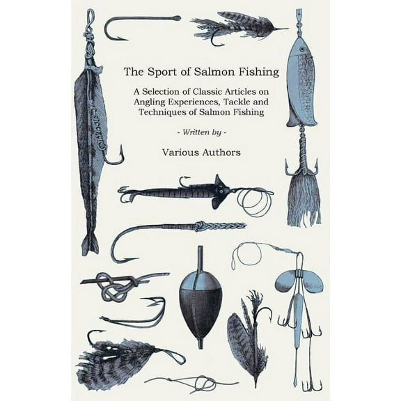 The Sport of Salmon Fishing - A Selection of Classic Articles on Angling Experiences, Tackle and Techniques of Salmon Fishing (Angling Series)