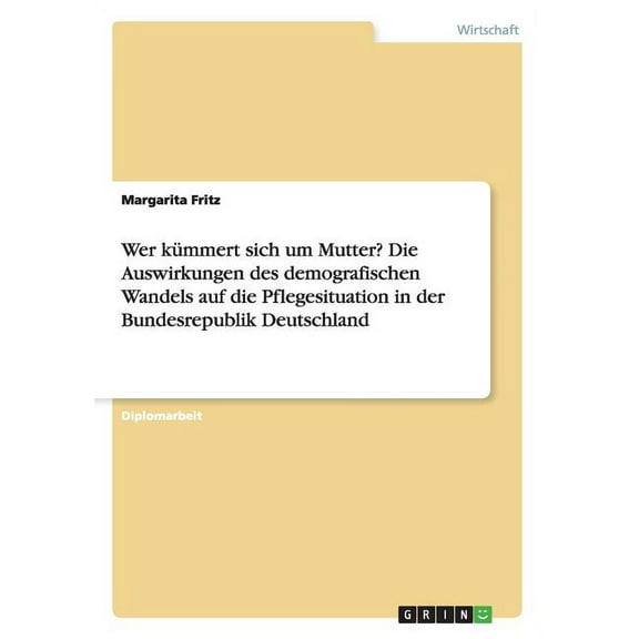 Wer Kummert Sich Um Mutter? Die Auswirkungen Des Demografischen Wandels Auf Die Pflegesituation in Der Bundesrepublik Deutschland