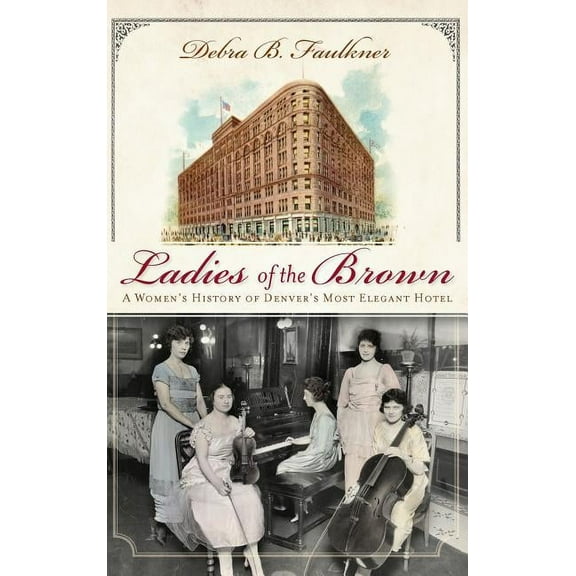Ladies of the Brown: A Women's History of Denver's Most Elegant Hotel, (Hardcover)