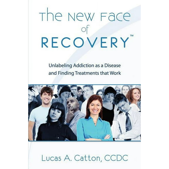 The New Face of Recovery: Unlabeling Addiction as a Disease and Finding Treatments that Work Paperback 145352634X 9781453526347 Lucas A CCDC