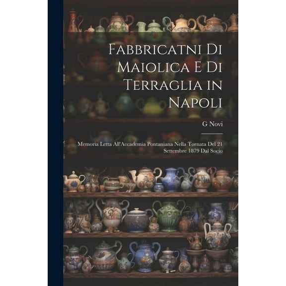 Fabbricatni Di Maiolica E Di Terraglia in Napoli: Memoria Letta All'Accademia Pontaniana Nella Tornata Del 21 Settembre 1879 Dal Socio (Paperback)