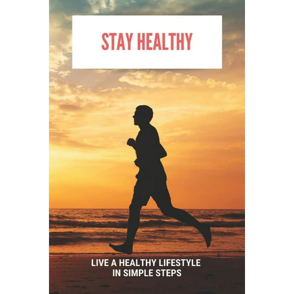 Stay Healthy: Live A Healthy Lifestyle In Simple Steps: What Do We Need To Stay Healthy (Paperback)
