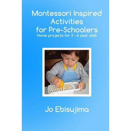 Montessori Inspired Activities for Pre-Schoolers : Home Based Projects for 2-6 Year