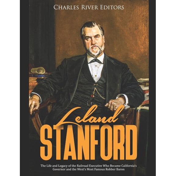 Leland Stanford: The Life and Legacy of the Railroad Executive Who Became California's Governor and the West's Most Famo, (Paperback)