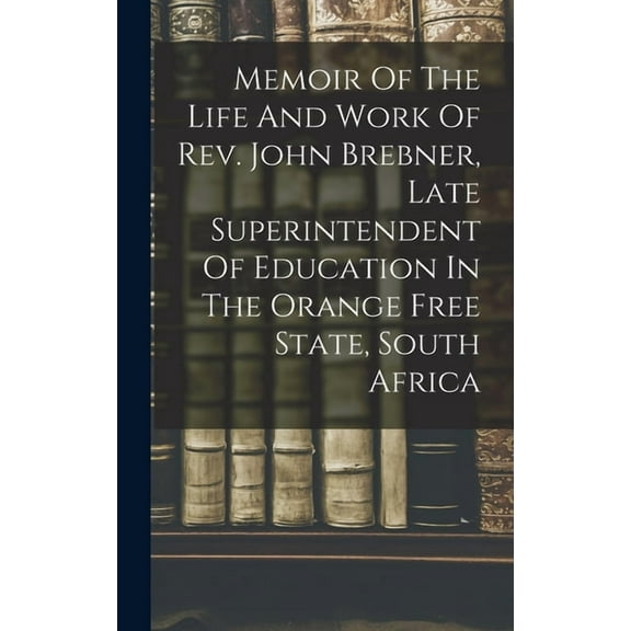 Memoir Of The Life And Work Of Rev. John Brebner, Late Superintendent Of Education In The Orange Free State, South Africa (Hardcover)