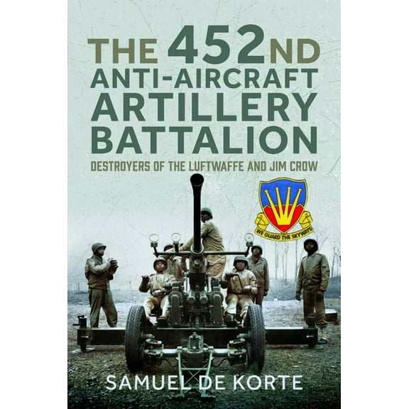 The 452nd Anti-Aircraft Artillery Battalion: Destroyers of the Luftwaffe and Jim Crow, (Hardcover)