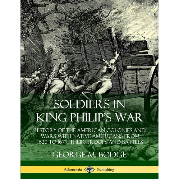 Soldiers in King Philip's War: History of the American Colonies and Wars with Native Americans from 1620 to 1677; Their , (Paperback)