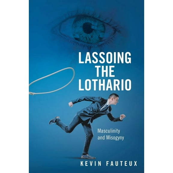 Lassoing the Lothario: Masculinity and Misogyny (Paperback) by Kevin Fauteux