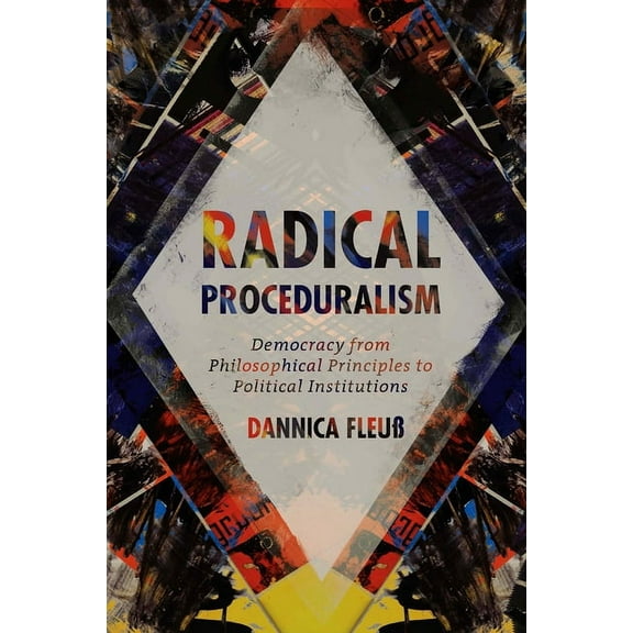 Radical Proceduralism: Democracy from Philosophical Principles to Political Institutions, (Hardcover)
