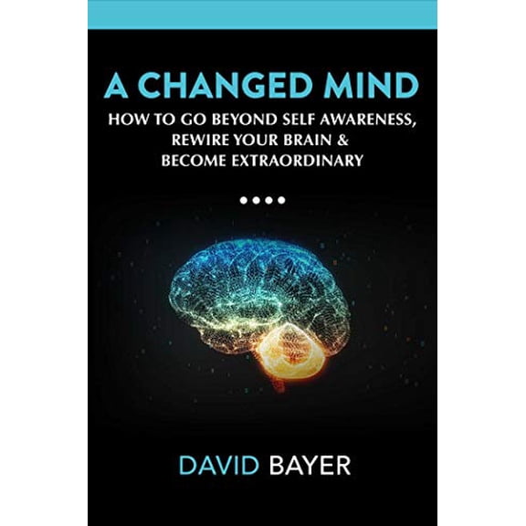 A Changed Mind: Go Beyond Self Awareness, Rewire Your Brain Reengineer Your Reality