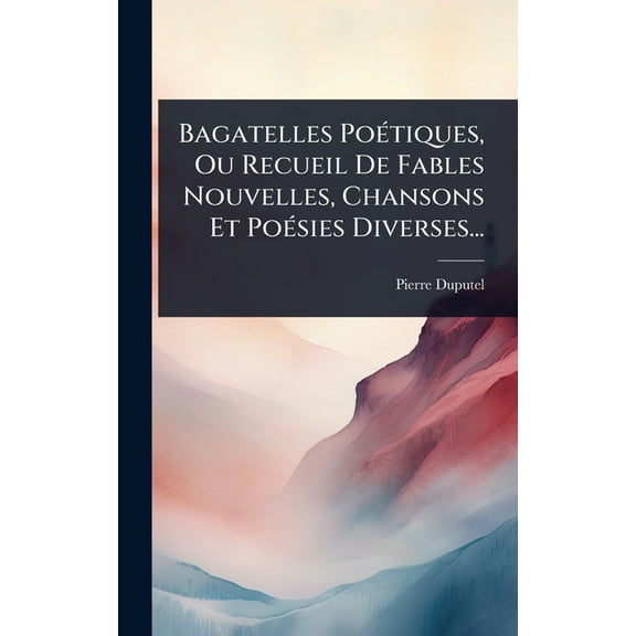 Bagatelles PoÃ(c)tiques, Ou Recueil De Fables Nouvelles, Chansons Et PoÃ(c)sies Diverses..., (Hardcover)