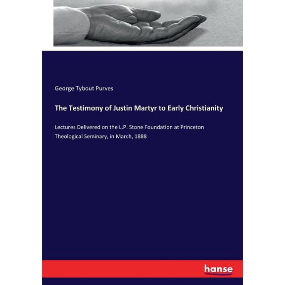 The Testimony of Justin Martyr to Early Christianity: Lectures Delivered on the L.P. Stone Foundation at Princeton Theol, (Paperback)