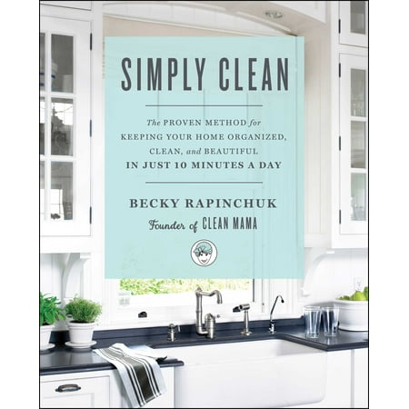 Simply Clean : The Proven Method for Keeping Your Home Organized, Clean, and Beautiful in Just 10 Minutes a Day