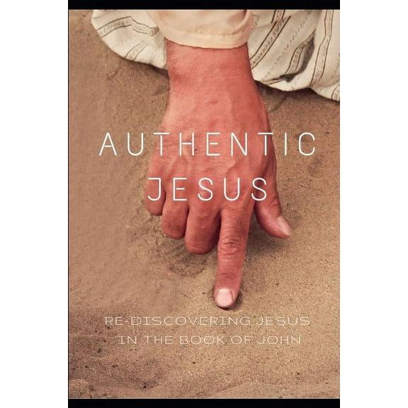Authentic Jesus: Re-Discovering Jesus in the Book of John (Paperback)