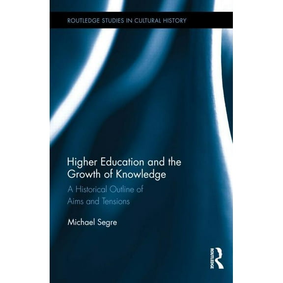 Routledge Studies in Cultural History Higher Education and the Growth of Knowledge: A Historical Outline of Aims and Tensions, (Hardcover)