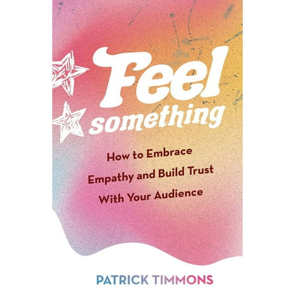 Feel Something: How to Embrace Empathy and Build Trust With Your Audience, (Paperback)