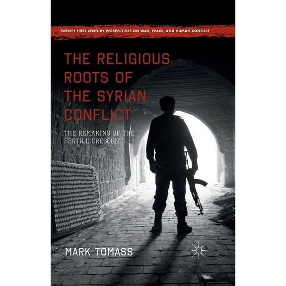 Twenty-First Century Perspectives on War The Religious Roots of the Syrian Conflict: The Remaking of the Fertile Crescent, (Paperback)