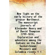 New light on the early history of the greater Northwest. The manuscript journals of Alexander Henry and of David Thompson 1799-1814 Exploration and adventure among the [Hardcover]