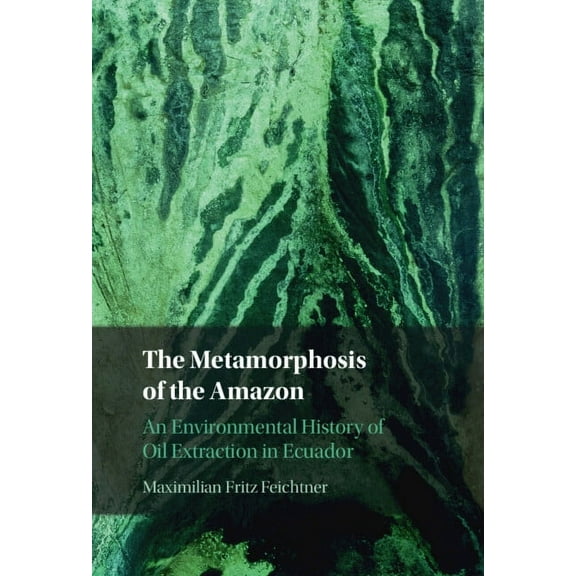 The Metamorphosis of the Amazon: An Environmental History of Oil Extraction in Ecuador, (Hardcover)