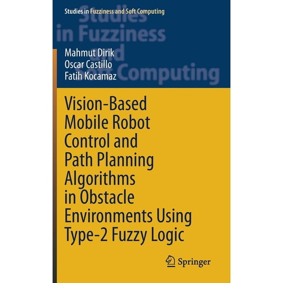 Studies in Fuzziness and Soft Computing Vision-Based Mobile Robot Control and Path Planning Algorithms in Obstacle Environments Using Type-2 Fuzzy Logic, Book 407, (Hardcover)