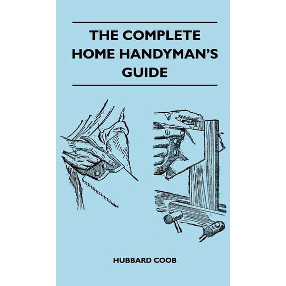 The Complete Home Handyman's Guide - Hundreds of Money-Saving, Helpful Suggestions for Making Repairs and Improvements i, (Hardcover)